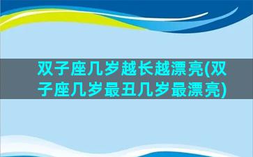 双子座几岁越长越漂亮(双子座几岁最丑几岁最漂亮)