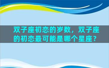 双子座初恋的岁数，双子座的初恋最可能是哪个星座？