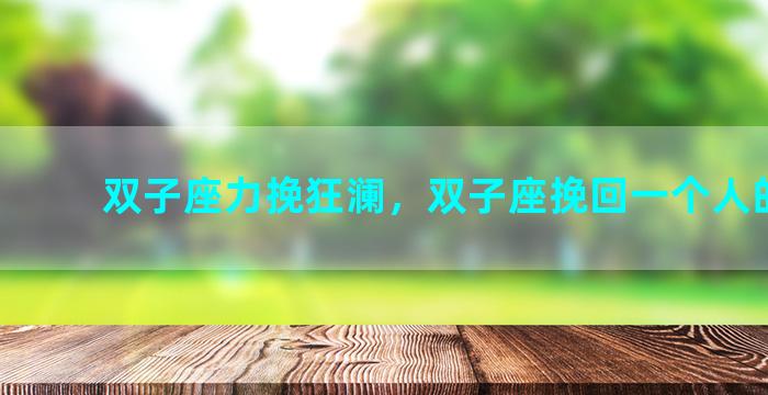 双子座力挽狂澜，双子座挽回一个人的表现