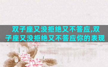双子座又没拒绝又不答应,双子座又没拒绝又不答应你的表现