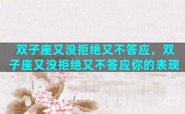 双子座又没拒绝又不答应，双子座又没拒绝又不答应你的表现
