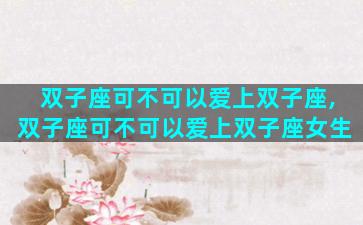 双子座可不可以爱上双子座,双子座可不可以爱上双子座女生