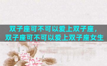 双子座可不可以爱上双子座，双子座可不可以爱上双子座女生
