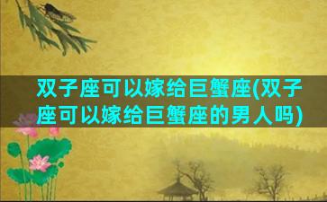 双子座可以嫁给巨蟹座(双子座可以嫁给巨蟹座的男人吗)