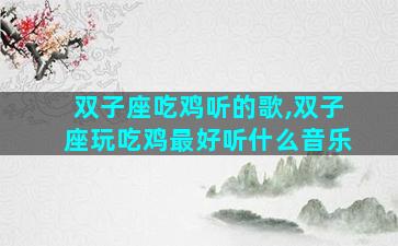 双子座吃鸡听的歌,双子座玩吃鸡最好听什么音乐