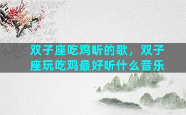 双子座吃鸡听的歌，双子座玩吃鸡最好听什么音乐