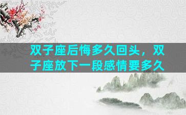 双子座后悔多久回头，双子座放下一段感情要多久
