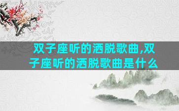 双子座听的洒脱歌曲,双子座听的洒脱歌曲是什么
