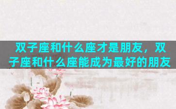 双子座和什么座才是朋友，双子座和什么座能成为最好的朋友