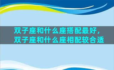 双子座和什么座搭配最好，双子座和什么座相配较合适
