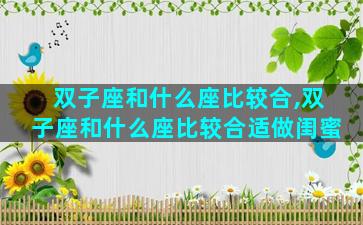 双子座和什么座比较合,双子座和什么座比较合适做闺蜜