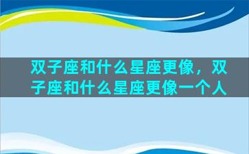 双子座和什么星座更像，双子座和什么星座更像一个人