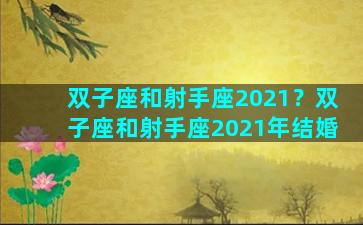 双子座和射手座2021？双子座和射手座2021年结婚