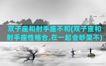 双子座和射手座不和(双子座和射手座性格合,在一起会吵架不)