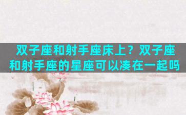 双子座和射手座床上？双子座和射手座的星座可以凑在一起吗