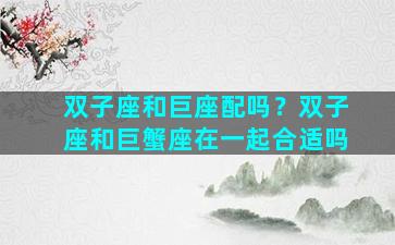 双子座和巨座配吗？双子座和巨蟹座在一起合适吗