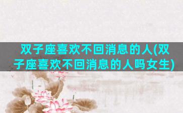 双子座喜欢不回消息的人(双子座喜欢不回消息的人吗女生)