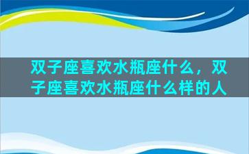 双子座喜欢水瓶座什么，双子座喜欢水瓶座什么样的人