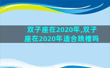 双子座在2020年,双子座在2020年适合跳槽吗