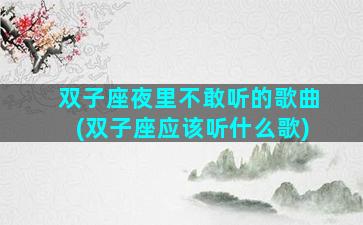 双子座夜里不敢听的歌曲(双子座应该听什么歌)