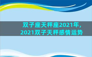 双子座天秤座2021年,2021双子天秤感情运势