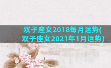 双子座女2018每月运势(双子座女2021年1月运势)