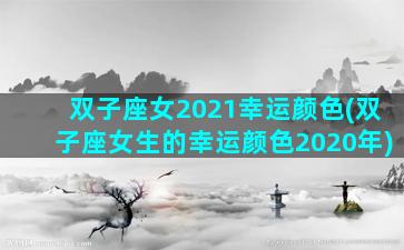 双子座女2021幸运颜色(双子座女生的幸运颜色2020年)