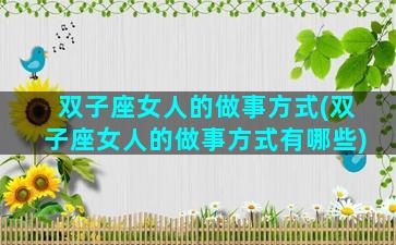 双子座女人的做事方式(双子座女人的做事方式有哪些)