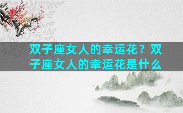 双子座女人的幸运花？双子座女人的幸运花是什么