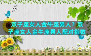双子座女人金牛座男人？双子座女人金牛座男人配对指数