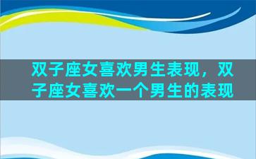 双子座女喜欢男生表现，双子座女喜欢一个男生的表现