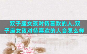 双子座女孩对待喜欢的人,双子座女孩对待喜欢的人会怎么样