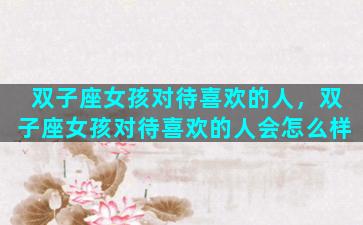 双子座女孩对待喜欢的人，双子座女孩对待喜欢的人会怎么样