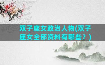 双子座女政治人物(双子座女全部资料有哪些？)