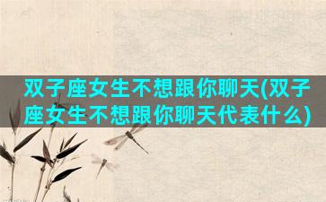 双子座女生不想跟你聊天(双子座女生不想跟你聊天代表什么)