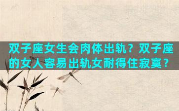 双子座女生会肉体出轨？双子座的女人容易出轨女耐得住寂寞？