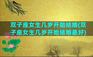 双子座女生几岁开始结婚(双子座女生几岁开始结婚最好)