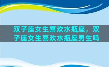双子座女生喜欢水瓶座，双子座女生喜欢水瓶座男生吗