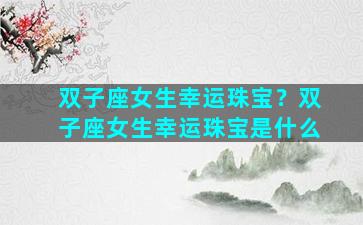 双子座女生幸运珠宝？双子座女生幸运珠宝是什么