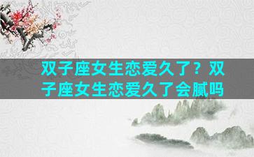 双子座女生恋爱久了？双子座女生恋爱久了会腻吗