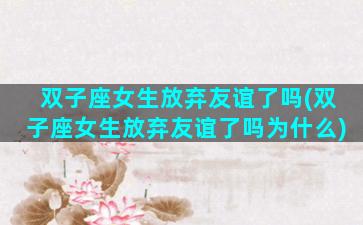 双子座女生放弃友谊了吗(双子座女生放弃友谊了吗为什么)