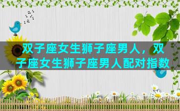 双子座女生狮子座男人，双子座女生狮子座男人配对指数
