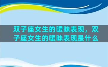 双子座女生的暧昧表现，双子座女生的暧昧表现是什么