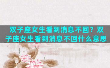 双子座女生看到消息不回？双子座女生看到消息不回什么意思