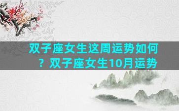 双子座女生这周运势如何？双子座女生10月运势