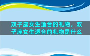 双子座女生适合的礼物，双子座女生适合的礼物是什么