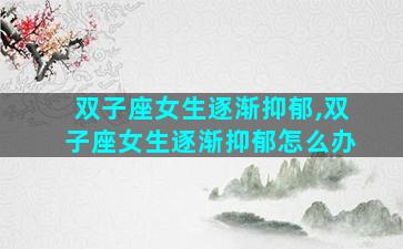 双子座女生逐渐抑郁,双子座女生逐渐抑郁怎么办