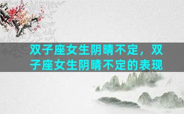 双子座女生阴晴不定，双子座女生阴晴不定的表现