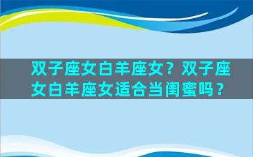 双子座女白羊座女？双子座女白羊座女适合当闺蜜吗？
