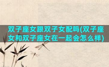 双子座女跟双子女配吗(双子座女和双子座女在一起会怎么样)